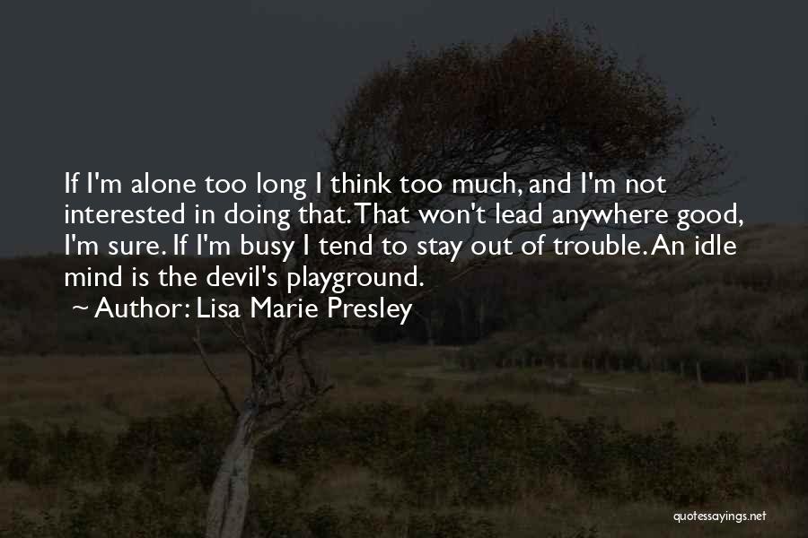 Lisa Marie Presley Quotes: If I'm Alone Too Long I Think Too Much, And I'm Not Interested In Doing That. That Won't Lead Anywhere