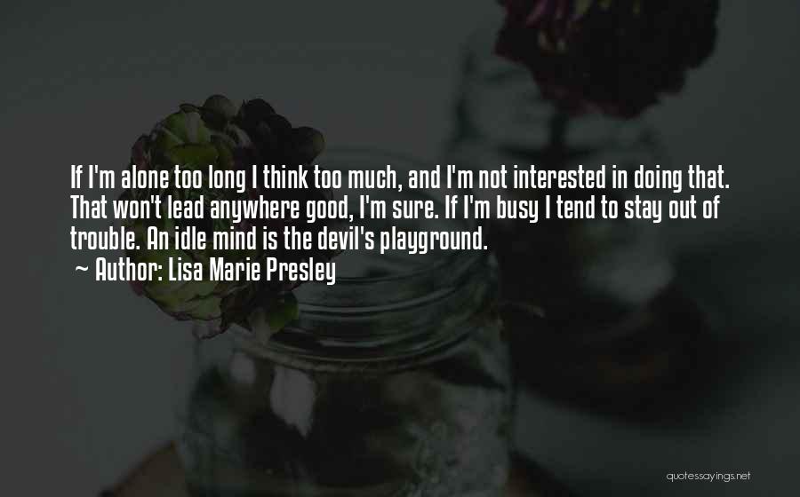 Lisa Marie Presley Quotes: If I'm Alone Too Long I Think Too Much, And I'm Not Interested In Doing That. That Won't Lead Anywhere