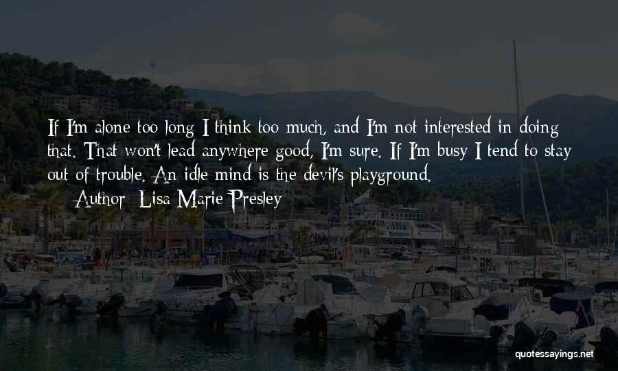 Lisa Marie Presley Quotes: If I'm Alone Too Long I Think Too Much, And I'm Not Interested In Doing That. That Won't Lead Anywhere