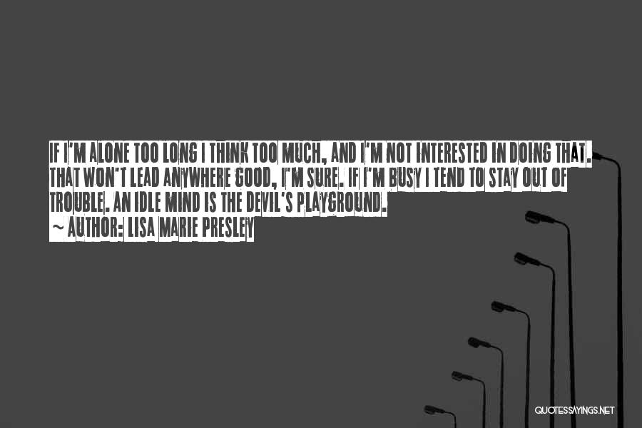 Lisa Marie Presley Quotes: If I'm Alone Too Long I Think Too Much, And I'm Not Interested In Doing That. That Won't Lead Anywhere
