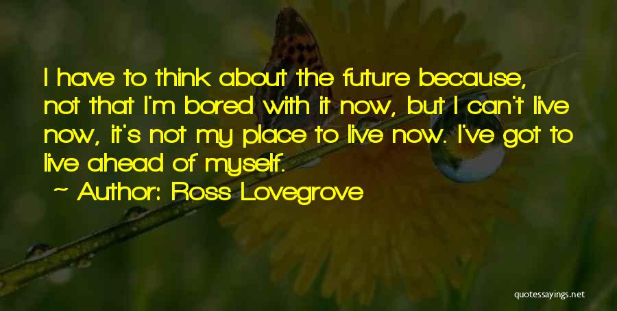 Ross Lovegrove Quotes: I Have To Think About The Future Because, Not That I'm Bored With It Now, But I Can't Live Now,