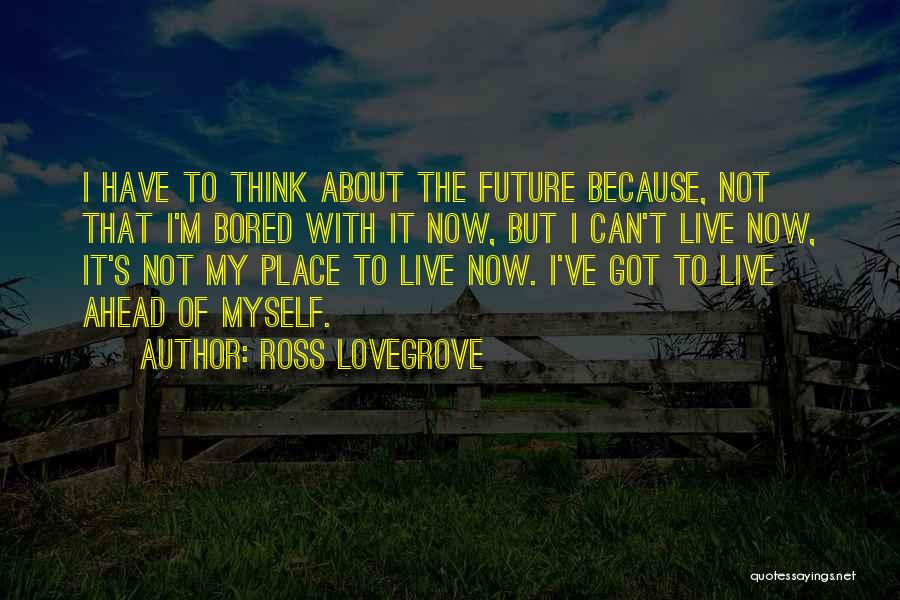 Ross Lovegrove Quotes: I Have To Think About The Future Because, Not That I'm Bored With It Now, But I Can't Live Now,