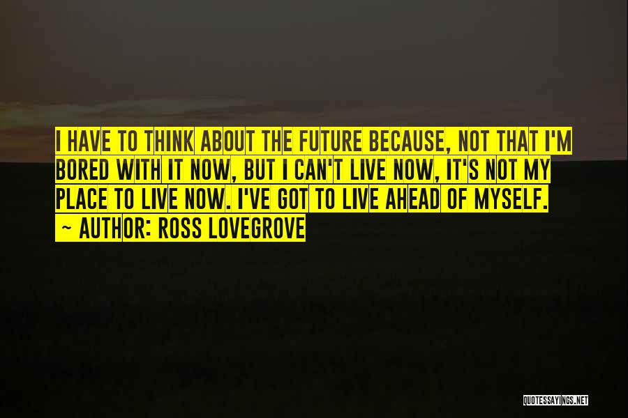 Ross Lovegrove Quotes: I Have To Think About The Future Because, Not That I'm Bored With It Now, But I Can't Live Now,