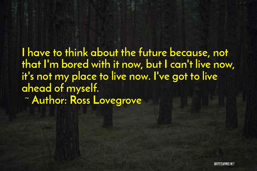 Ross Lovegrove Quotes: I Have To Think About The Future Because, Not That I'm Bored With It Now, But I Can't Live Now,