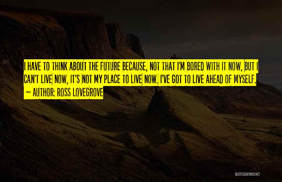 Ross Lovegrove Quotes: I Have To Think About The Future Because, Not That I'm Bored With It Now, But I Can't Live Now,