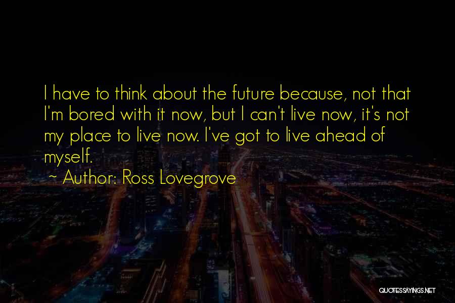 Ross Lovegrove Quotes: I Have To Think About The Future Because, Not That I'm Bored With It Now, But I Can't Live Now,