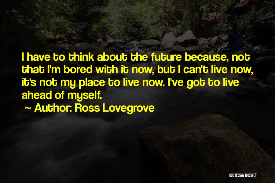 Ross Lovegrove Quotes: I Have To Think About The Future Because, Not That I'm Bored With It Now, But I Can't Live Now,