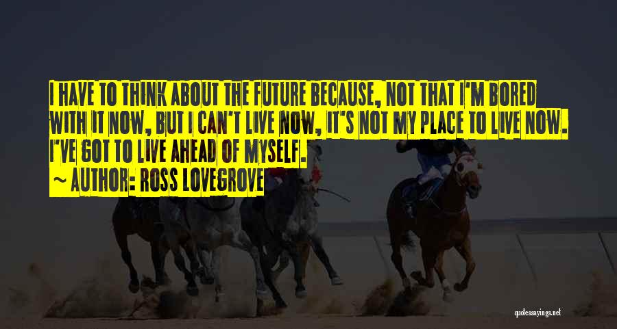 Ross Lovegrove Quotes: I Have To Think About The Future Because, Not That I'm Bored With It Now, But I Can't Live Now,