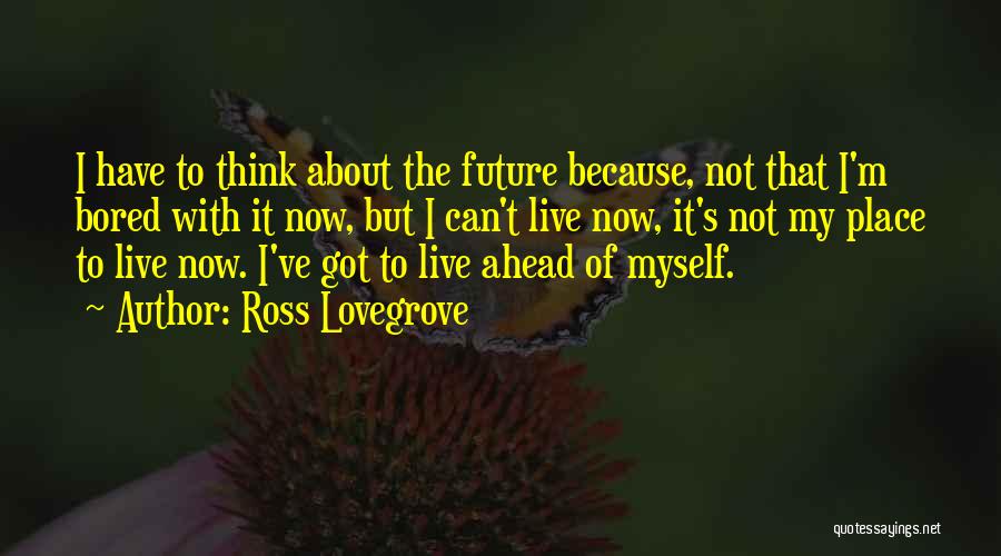 Ross Lovegrove Quotes: I Have To Think About The Future Because, Not That I'm Bored With It Now, But I Can't Live Now,