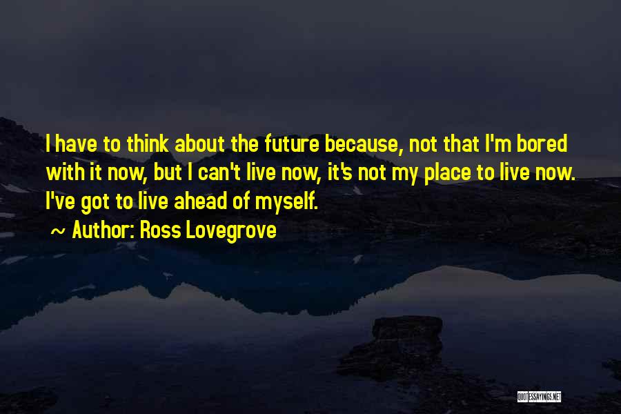 Ross Lovegrove Quotes: I Have To Think About The Future Because, Not That I'm Bored With It Now, But I Can't Live Now,