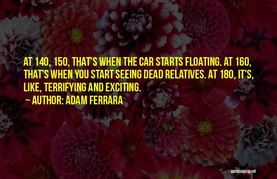 Adam Ferrara Quotes: At 140, 150, That's When The Car Starts Floating. At 160, That's When You Start Seeing Dead Relatives. At 180,