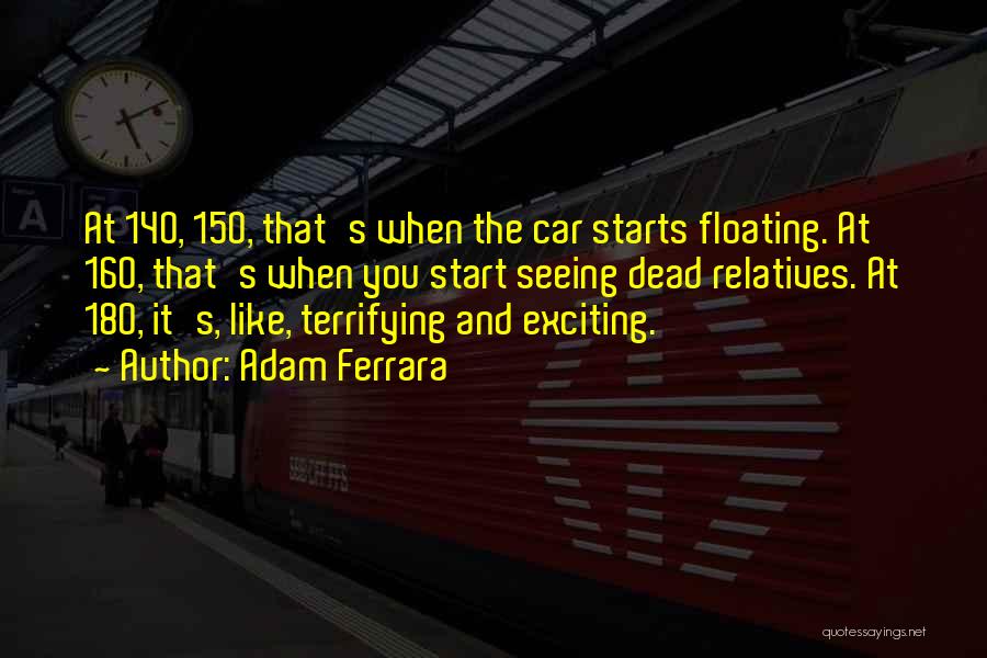 Adam Ferrara Quotes: At 140, 150, That's When The Car Starts Floating. At 160, That's When You Start Seeing Dead Relatives. At 180,