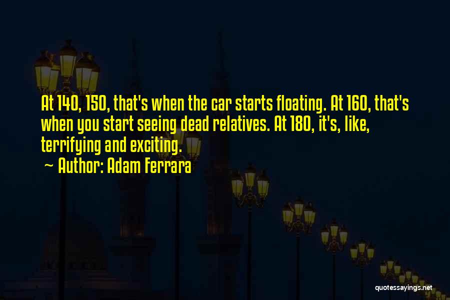 Adam Ferrara Quotes: At 140, 150, That's When The Car Starts Floating. At 160, That's When You Start Seeing Dead Relatives. At 180,