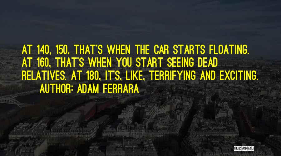 Adam Ferrara Quotes: At 140, 150, That's When The Car Starts Floating. At 160, That's When You Start Seeing Dead Relatives. At 180,