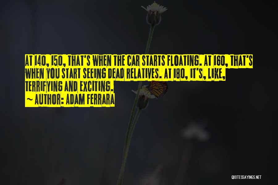 Adam Ferrara Quotes: At 140, 150, That's When The Car Starts Floating. At 160, That's When You Start Seeing Dead Relatives. At 180,