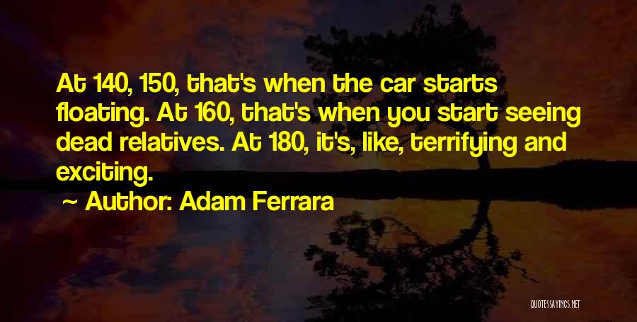 Adam Ferrara Quotes: At 140, 150, That's When The Car Starts Floating. At 160, That's When You Start Seeing Dead Relatives. At 180,