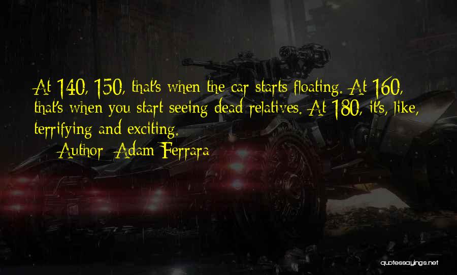Adam Ferrara Quotes: At 140, 150, That's When The Car Starts Floating. At 160, That's When You Start Seeing Dead Relatives. At 180,