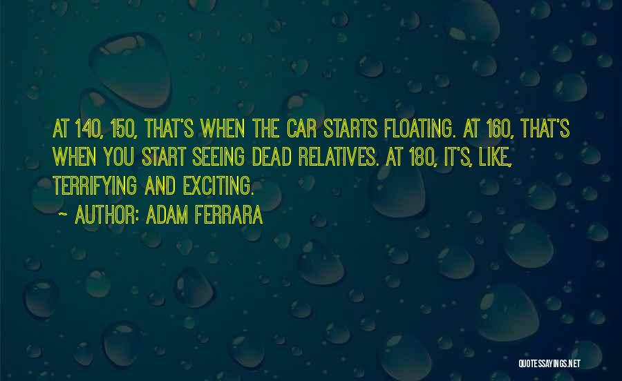 Adam Ferrara Quotes: At 140, 150, That's When The Car Starts Floating. At 160, That's When You Start Seeing Dead Relatives. At 180,