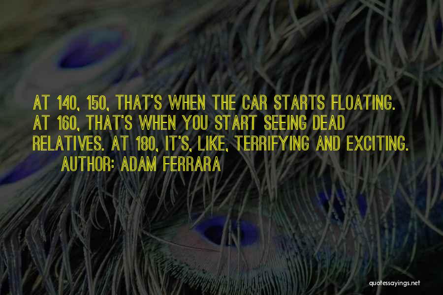 Adam Ferrara Quotes: At 140, 150, That's When The Car Starts Floating. At 160, That's When You Start Seeing Dead Relatives. At 180,