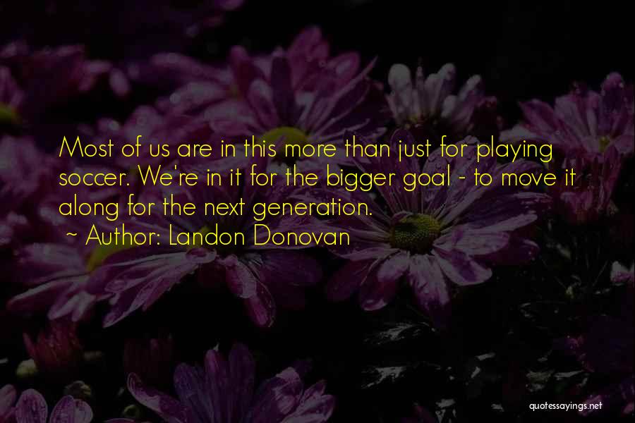 Landon Donovan Quotes: Most Of Us Are In This More Than Just For Playing Soccer. We're In It For The Bigger Goal -