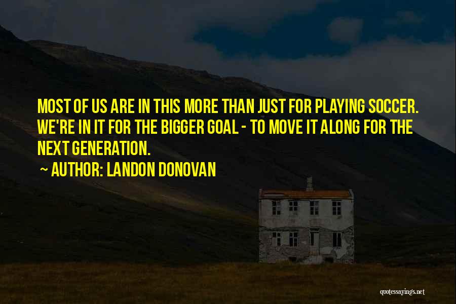 Landon Donovan Quotes: Most Of Us Are In This More Than Just For Playing Soccer. We're In It For The Bigger Goal -