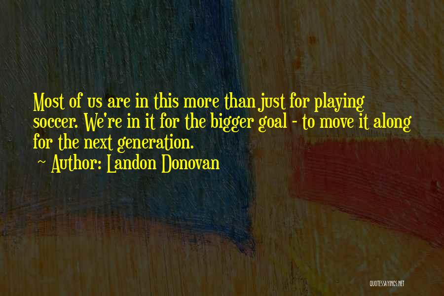 Landon Donovan Quotes: Most Of Us Are In This More Than Just For Playing Soccer. We're In It For The Bigger Goal -