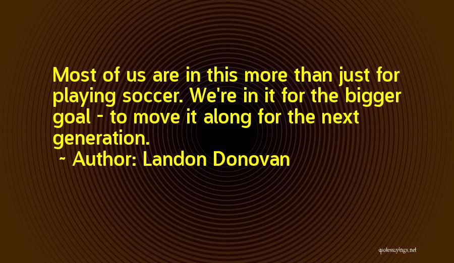 Landon Donovan Quotes: Most Of Us Are In This More Than Just For Playing Soccer. We're In It For The Bigger Goal -