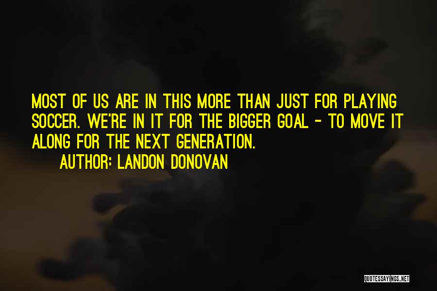 Landon Donovan Quotes: Most Of Us Are In This More Than Just For Playing Soccer. We're In It For The Bigger Goal -