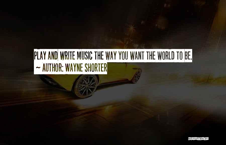 Wayne Shorter Quotes: Play And Write Music The Way You Want The World To Be.