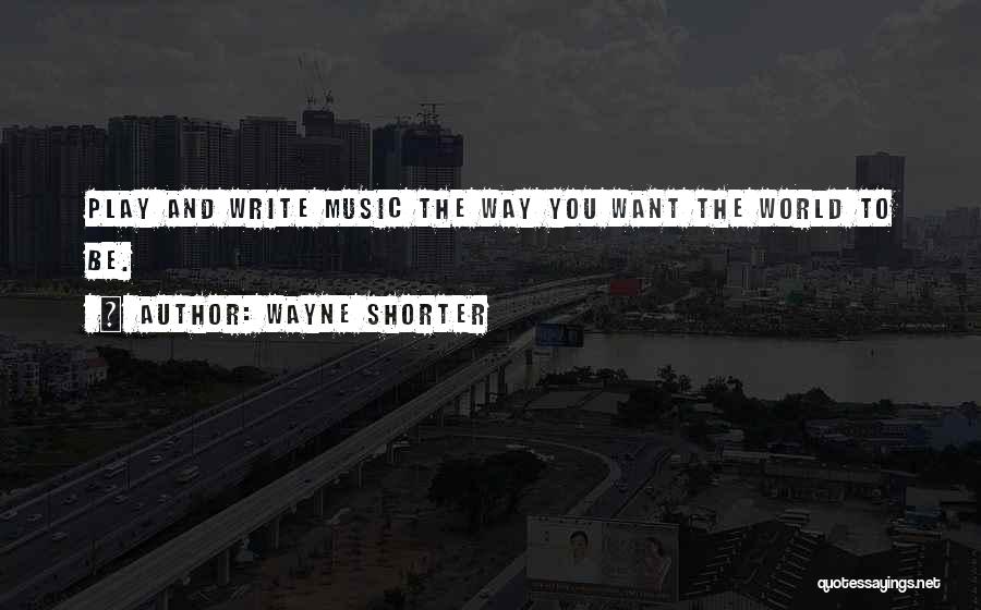 Wayne Shorter Quotes: Play And Write Music The Way You Want The World To Be.