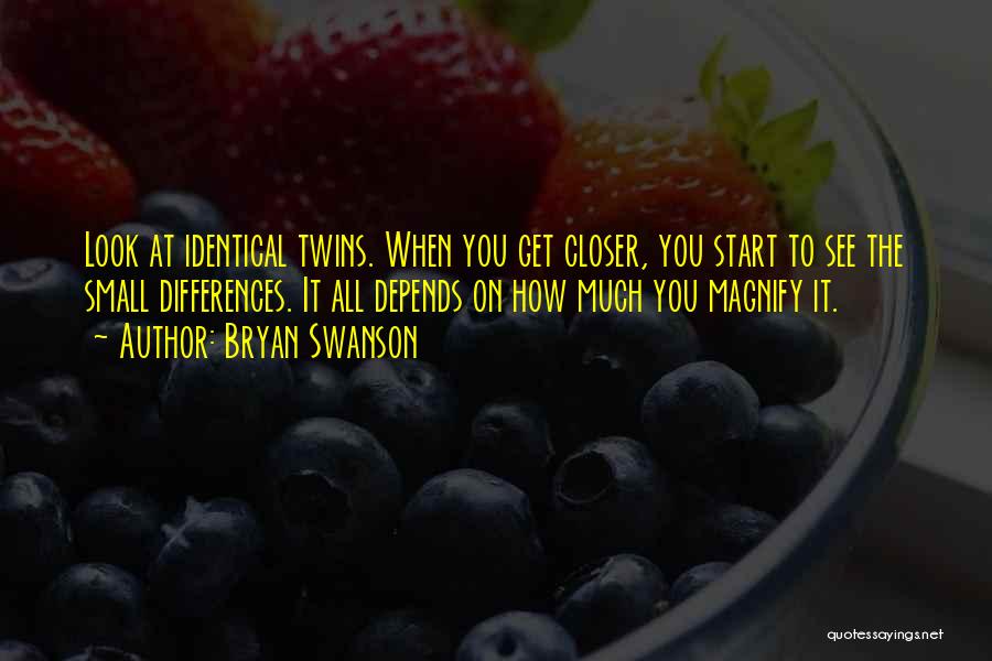 Bryan Swanson Quotes: Look At Identical Twins. When You Get Closer, You Start To See The Small Differences. It All Depends On How