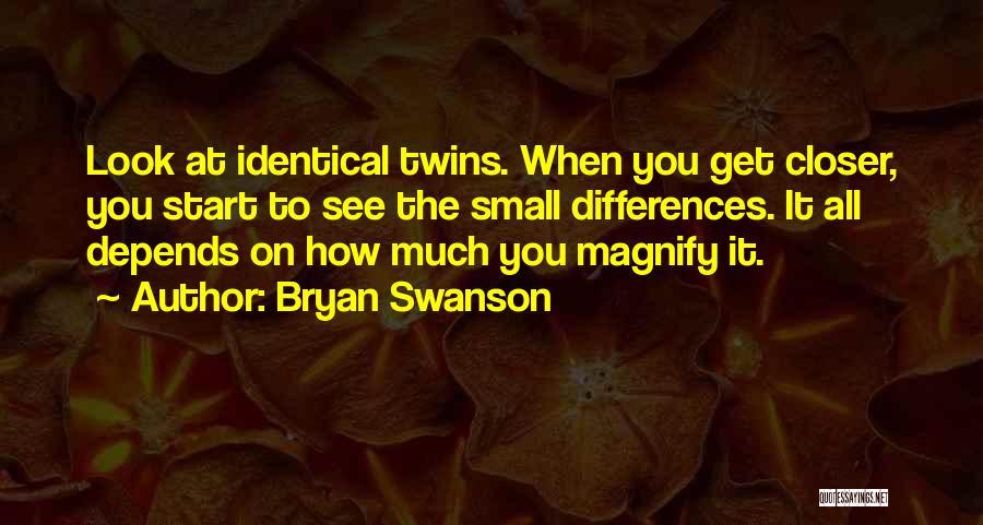 Bryan Swanson Quotes: Look At Identical Twins. When You Get Closer, You Start To See The Small Differences. It All Depends On How
