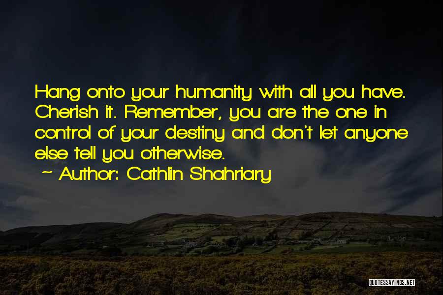 Cathlin Shahriary Quotes: Hang Onto Your Humanity With All You Have. Cherish It. Remember, You Are The One In Control Of Your Destiny
