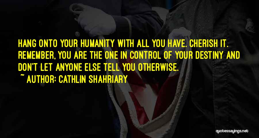 Cathlin Shahriary Quotes: Hang Onto Your Humanity With All You Have. Cherish It. Remember, You Are The One In Control Of Your Destiny