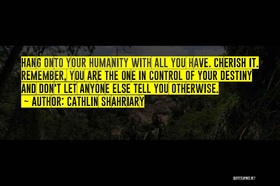 Cathlin Shahriary Quotes: Hang Onto Your Humanity With All You Have. Cherish It. Remember, You Are The One In Control Of Your Destiny