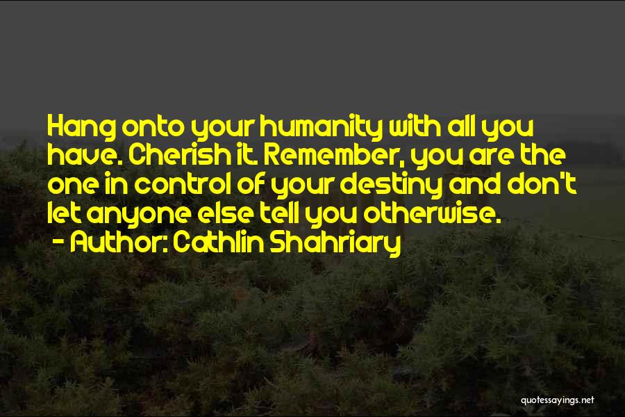 Cathlin Shahriary Quotes: Hang Onto Your Humanity With All You Have. Cherish It. Remember, You Are The One In Control Of Your Destiny