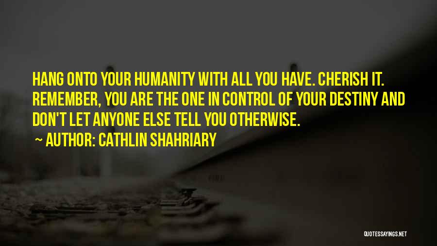 Cathlin Shahriary Quotes: Hang Onto Your Humanity With All You Have. Cherish It. Remember, You Are The One In Control Of Your Destiny