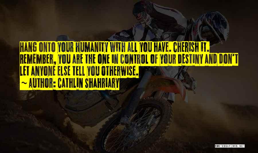 Cathlin Shahriary Quotes: Hang Onto Your Humanity With All You Have. Cherish It. Remember, You Are The One In Control Of Your Destiny