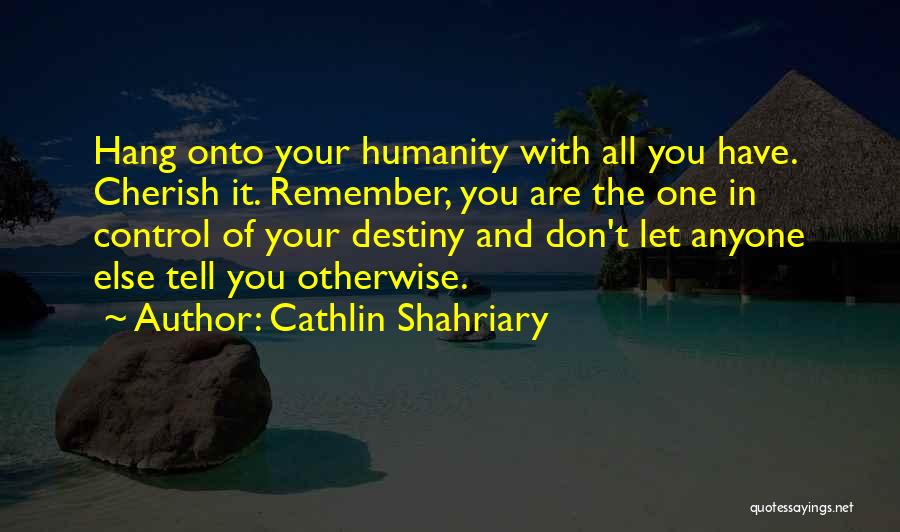 Cathlin Shahriary Quotes: Hang Onto Your Humanity With All You Have. Cherish It. Remember, You Are The One In Control Of Your Destiny