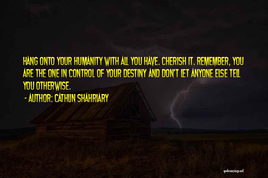 Cathlin Shahriary Quotes: Hang Onto Your Humanity With All You Have. Cherish It. Remember, You Are The One In Control Of Your Destiny