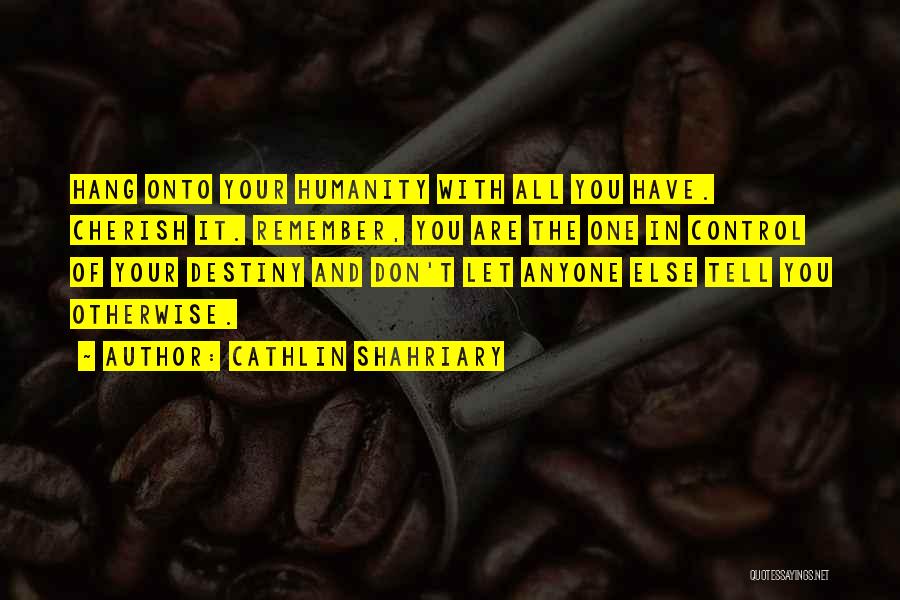 Cathlin Shahriary Quotes: Hang Onto Your Humanity With All You Have. Cherish It. Remember, You Are The One In Control Of Your Destiny