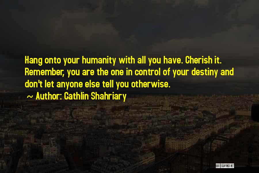 Cathlin Shahriary Quotes: Hang Onto Your Humanity With All You Have. Cherish It. Remember, You Are The One In Control Of Your Destiny