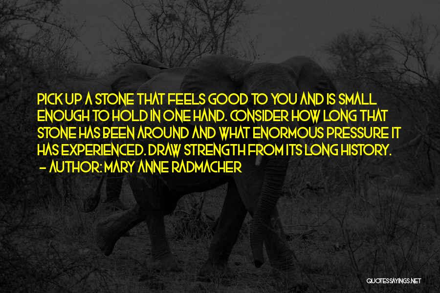Mary Anne Radmacher Quotes: Pick Up A Stone That Feels Good To You And Is Small Enough To Hold In One Hand. Consider How