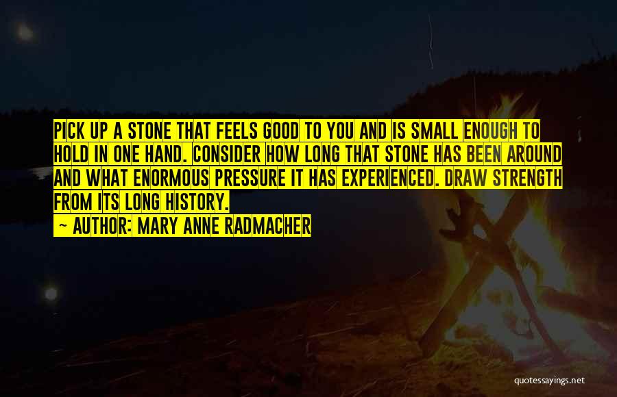 Mary Anne Radmacher Quotes: Pick Up A Stone That Feels Good To You And Is Small Enough To Hold In One Hand. Consider How