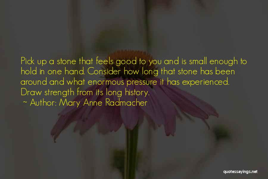 Mary Anne Radmacher Quotes: Pick Up A Stone That Feels Good To You And Is Small Enough To Hold In One Hand. Consider How