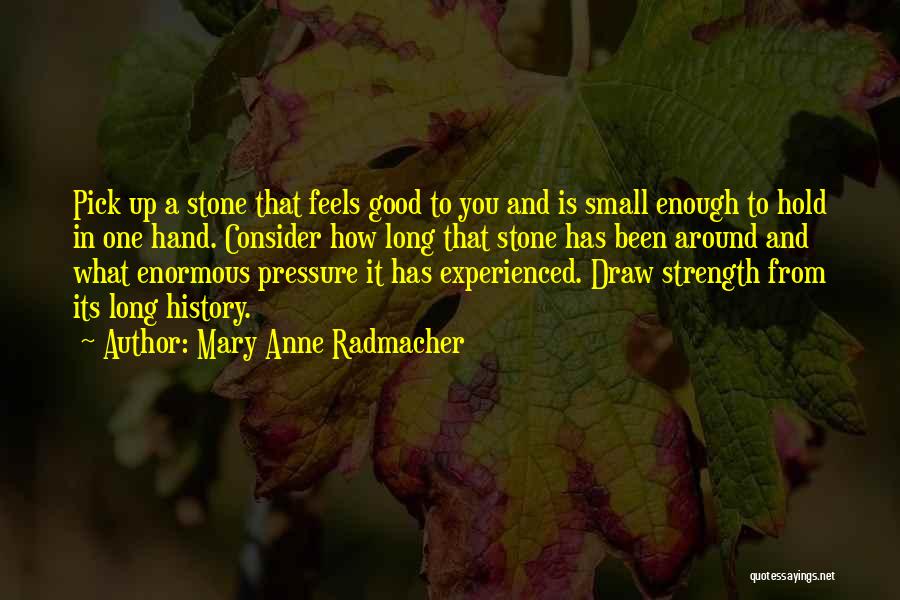 Mary Anne Radmacher Quotes: Pick Up A Stone That Feels Good To You And Is Small Enough To Hold In One Hand. Consider How