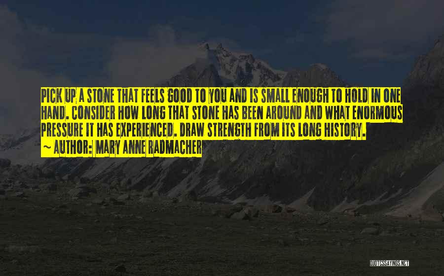 Mary Anne Radmacher Quotes: Pick Up A Stone That Feels Good To You And Is Small Enough To Hold In One Hand. Consider How