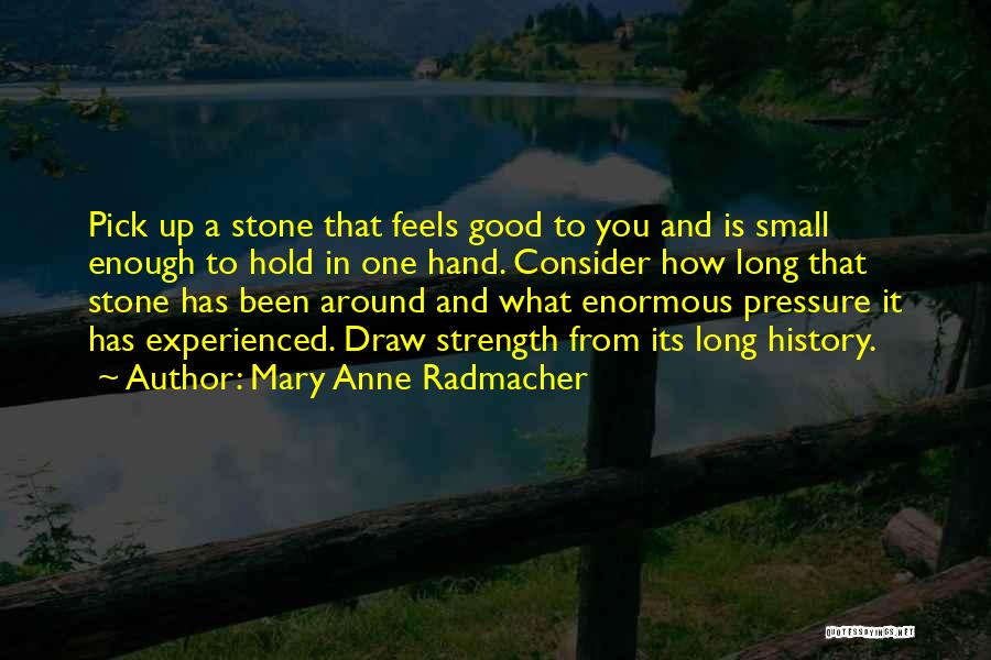 Mary Anne Radmacher Quotes: Pick Up A Stone That Feels Good To You And Is Small Enough To Hold In One Hand. Consider How