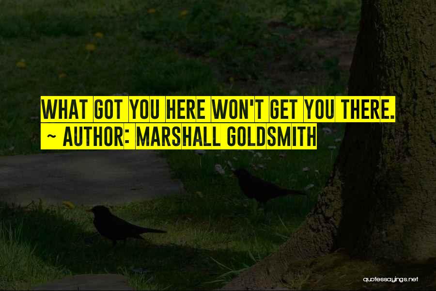 Marshall Goldsmith Quotes: What Got You Here Won't Get You There.
