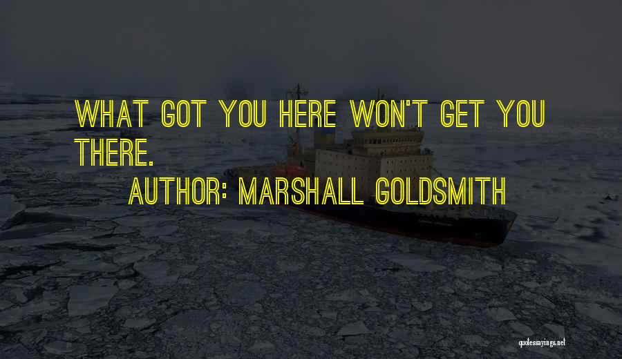 Marshall Goldsmith Quotes: What Got You Here Won't Get You There.